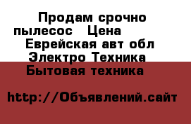 Продам срочно пылесос › Цена ­ 1 500 - Еврейская авт.обл. Электро-Техника » Бытовая техника   
